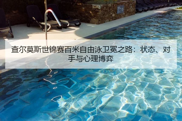 查尔莫斯世锦赛百米自由泳卫冕之路：状态、对手与心理博弈