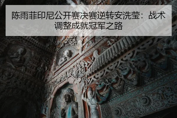 陈雨菲印尼公开赛决赛逆转安洗莹：战术调整成就冠军之路